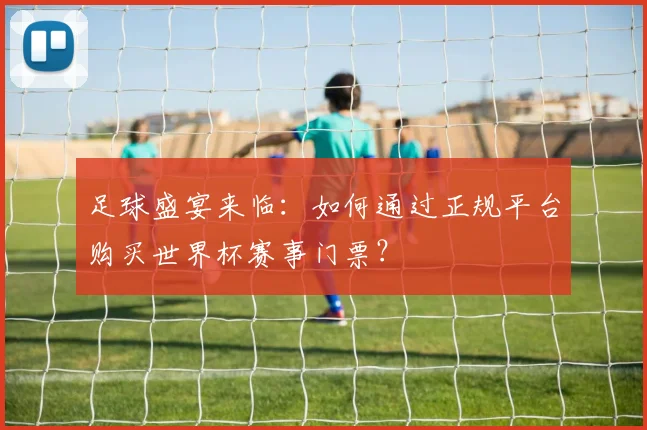 足球盛宴来临：如何通过正规平台购买世界杯赛事门票？