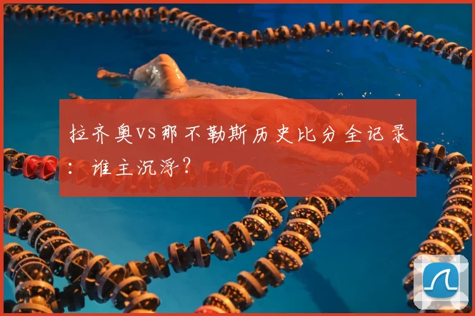 拉齐奥vs那不勒斯历史比分全记录：谁主沉浮？