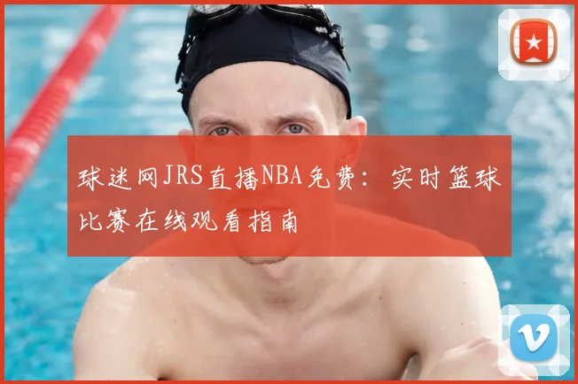 球迷网JRS直播NBA免费：实时篮球比赛在线观看指南