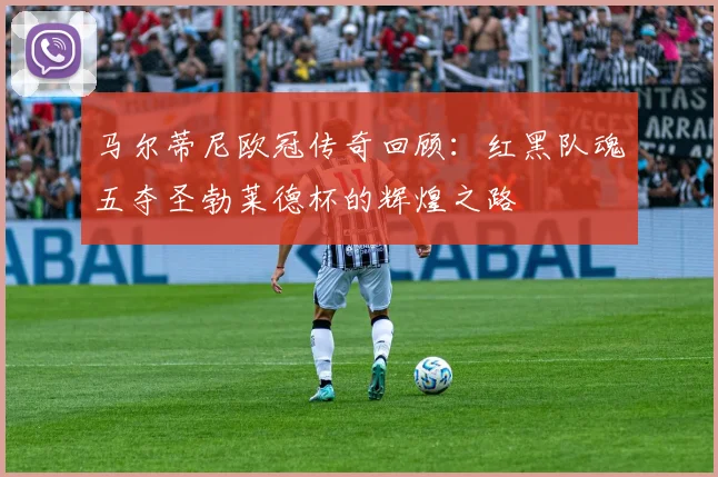 马尔蒂尼欧冠传奇回顾：红黑队魂五夺圣勃莱德杯的辉煌之路