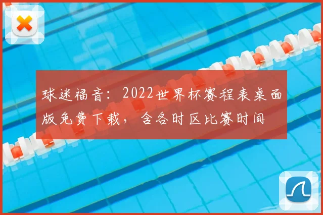 球迷福音：2022世界杯赛程表桌面版免费下载，含各时区比赛时间