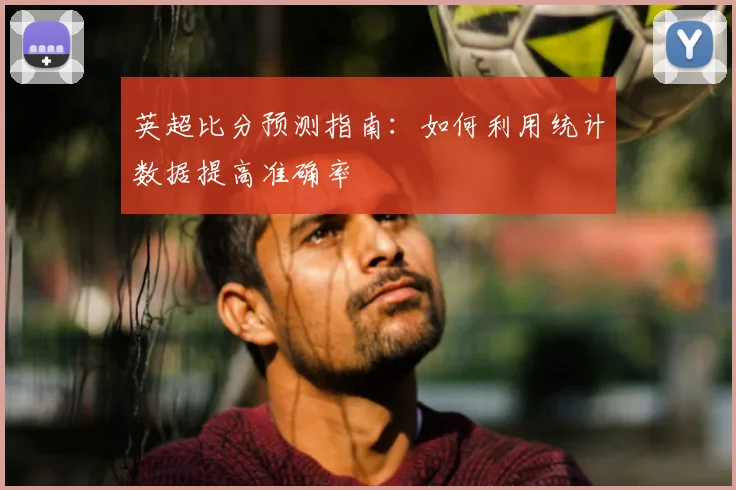 英超比分预测指南：如何利用统计数据提高准确率