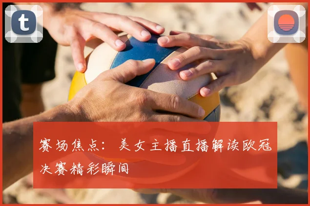 赛场焦点：美女主播直播解读欧冠决赛精彩瞬间